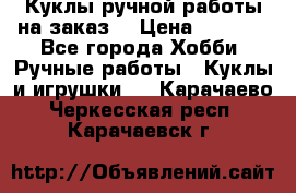 Куклы ручной работы на заказ  › Цена ­ 1 500 - Все города Хобби. Ручные работы » Куклы и игрушки   . Карачаево-Черкесская респ.,Карачаевск г.